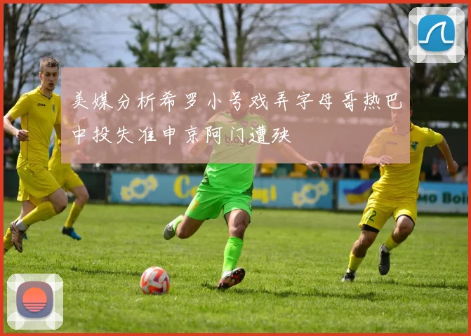 美媒分析希罗小号戏弄字母哥热巴中投失准申京阿门遭殃