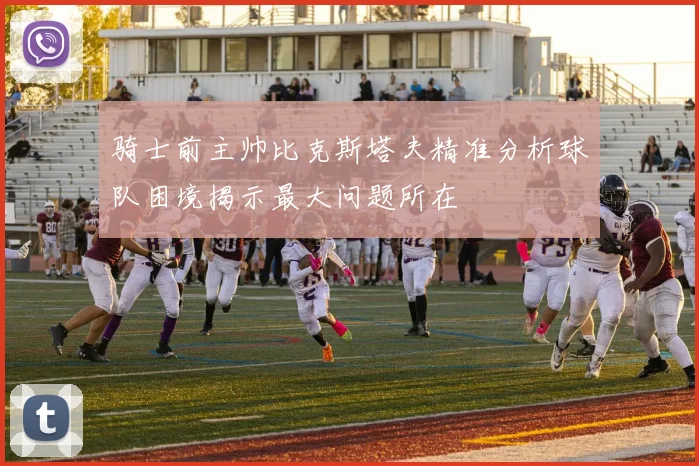 骑士前主帅比克斯塔夫精准分析球队困境揭示最大问题所在
