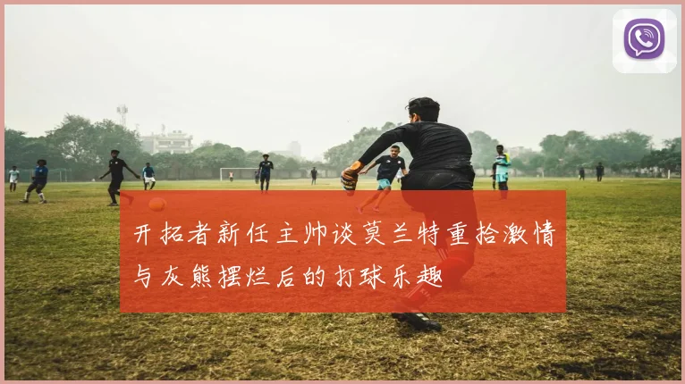 开拓者新任主帅谈莫兰特重拾激情与灰熊摆烂后的打球乐趣