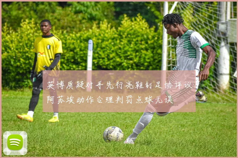 英博质疑对手先行亮鞋钉足协评议阿苏埃动作合理判罚点球无误