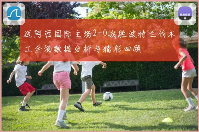 迈阿密国际主场2-0战胜波特兰伐木工全场数据分析与精彩回顾