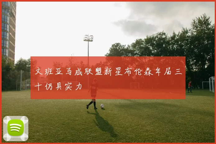 文班亚马成联盟新星布伦森年届三十仍具实力