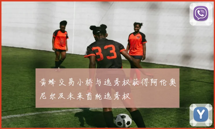 黄蜂交易小桥与选秀权获得阿伦奥尼尔及未来首轮选秀权