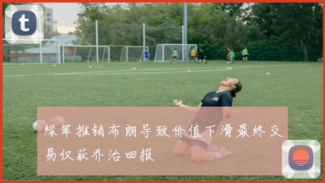 绿军推销布朗导致价值下滑最终交易仅获乔治回报