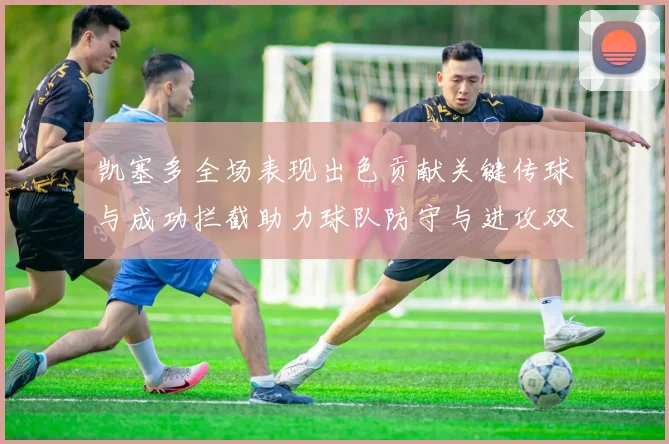 凯塞多全场表现出色贡献关键传球与成功拦截助力球队防守与进攻双重奏
