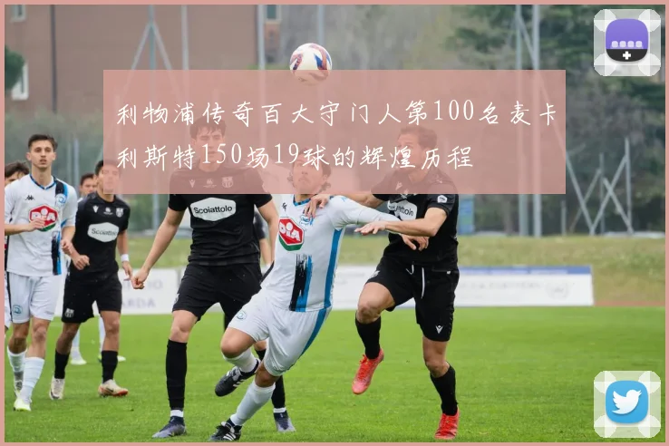利物浦传奇百大守门人第100名麦卡利斯特150场19球的辉煌历程