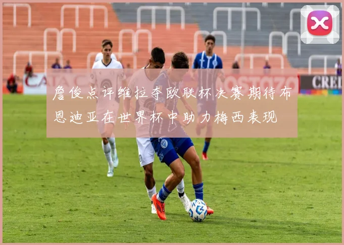 詹俊点评维拉夺欧联杯决赛期待布恩迪亚在世界杯中助力梅西表现