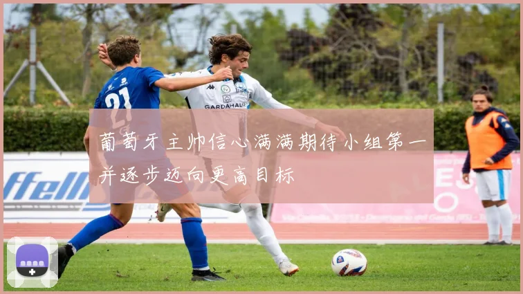 葡萄牙主帅信心满满期待小组第一并逐步迈向更高目标