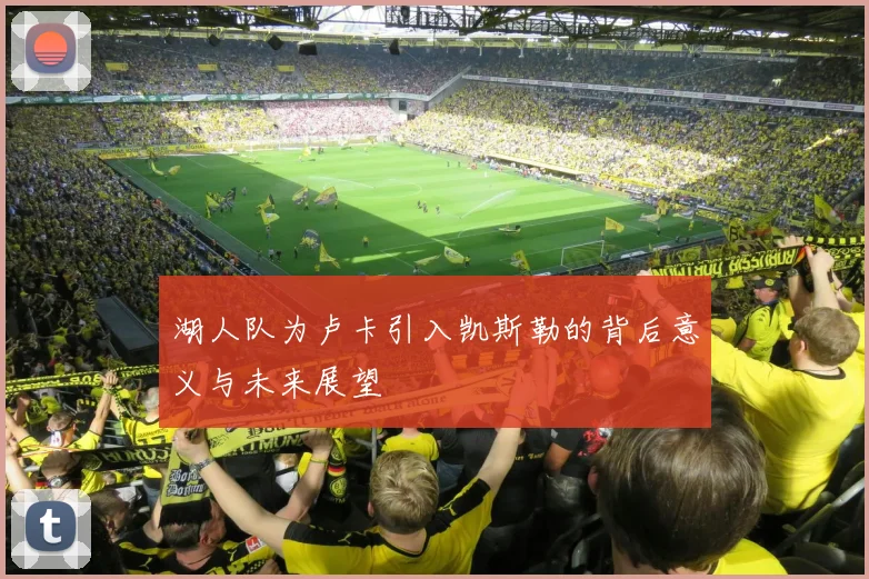 湖人队为卢卡引入凯斯勒的背后意义与未来展望