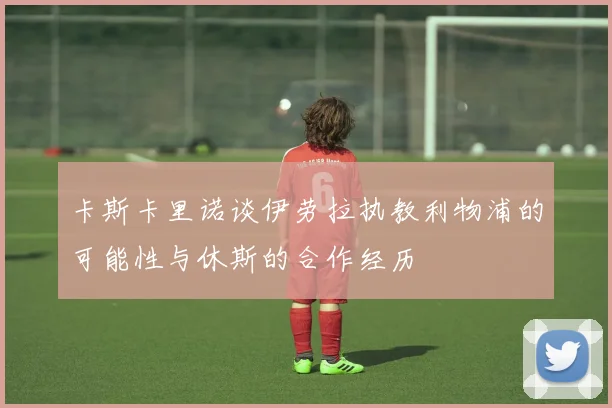 卡斯卡里诺谈伊劳拉执教利物浦的可能性与休斯的合作经历
