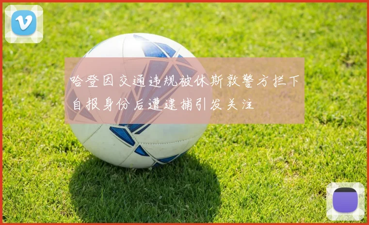 哈登因交通违规被休斯敦警方拦下自报身份后遭逮捕引发关注