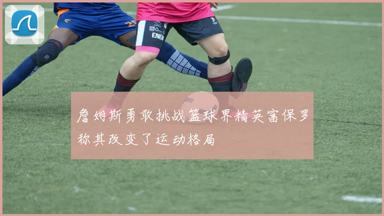 詹姆斯勇敢挑战篮球界精英富保罗称其改变了运动格局