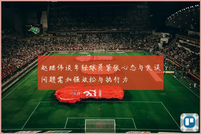 赵继伟谈年轻球员紧张心态与失误问题需加强放松与执行力