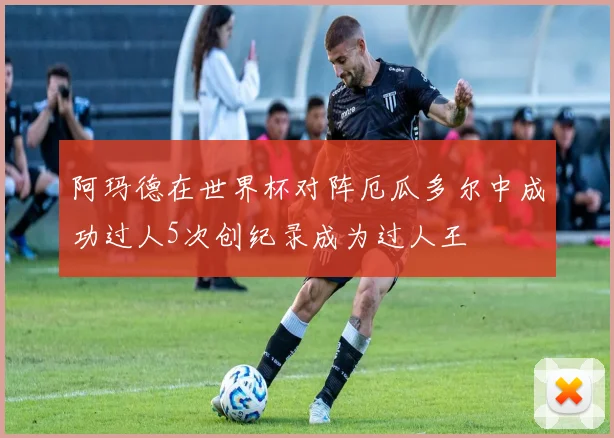 阿玛德在世界杯对阵厄瓜多尔中成功过人5次创纪录成为过人王