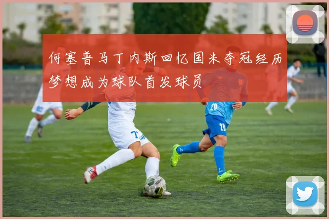 何塞普马丁内斯回忆国米夺冠经历梦想成为球队首发球员