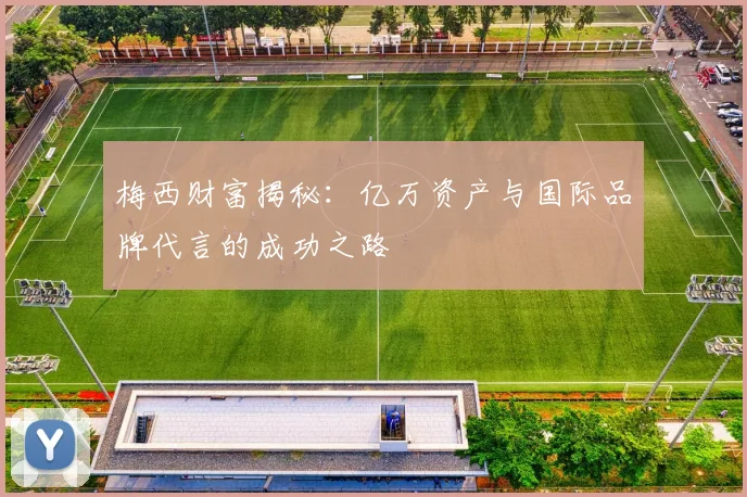 梅西财富揭秘：亿万资产与国际品牌代言的成功之路