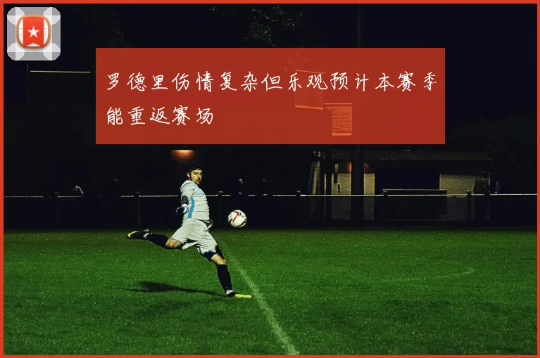 罗德里伤情复杂但乐观预计本赛季能重返赛场
