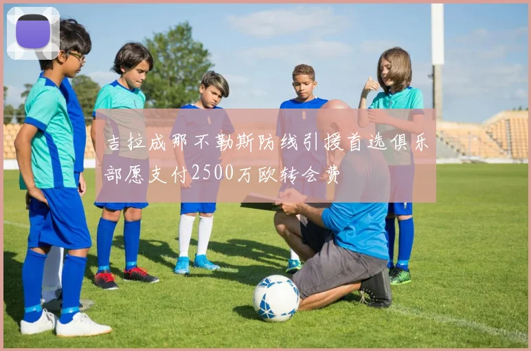吉拉成那不勒斯防线引援首选俱乐部愿支付2500万欧转会费