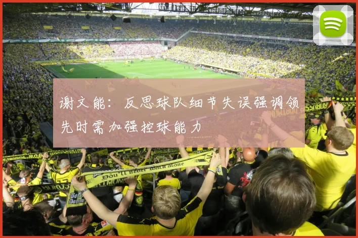 谢文能：反思球队细节失误强调领先时需加强控球能力
