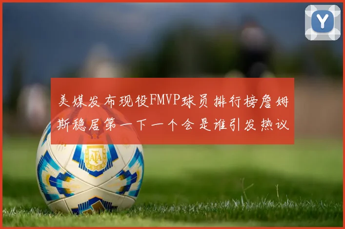 美媒发布现役FMVP球员排行榜詹姆斯稳居第一下一个会是谁引发热议