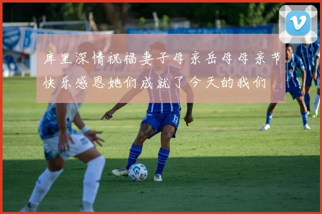 库里深情祝福妻子母亲岳母母亲节快乐感恩她们成就了今天的我们