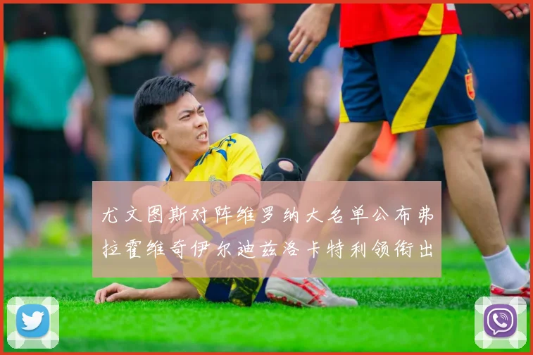 尤文图斯对阵维罗纳大名单公布弗拉霍维奇伊尔迪兹洛卡特利领衔出战