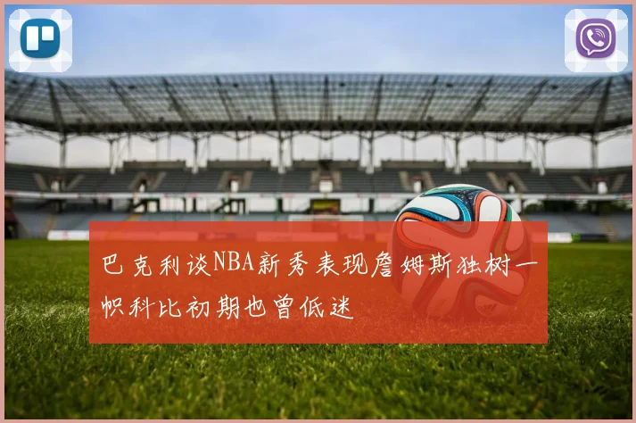 巴克利谈NBA新秀表现詹姆斯独树一帜科比初期也曾低迷