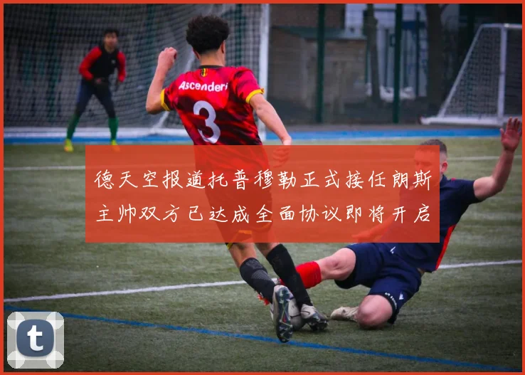 德天空报道托普穆勒正式接任朗斯主帅双方已达成全面协议即将开启新篇章