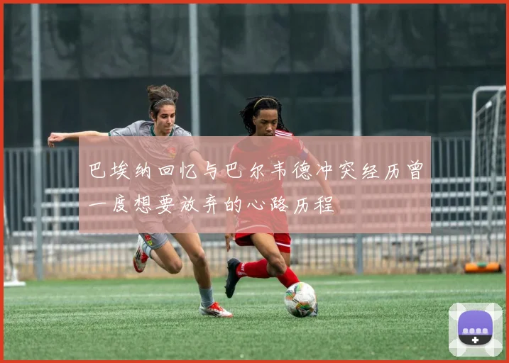 巴埃纳回忆与巴尔韦德冲突经历曾一度想要放弃的心路历程