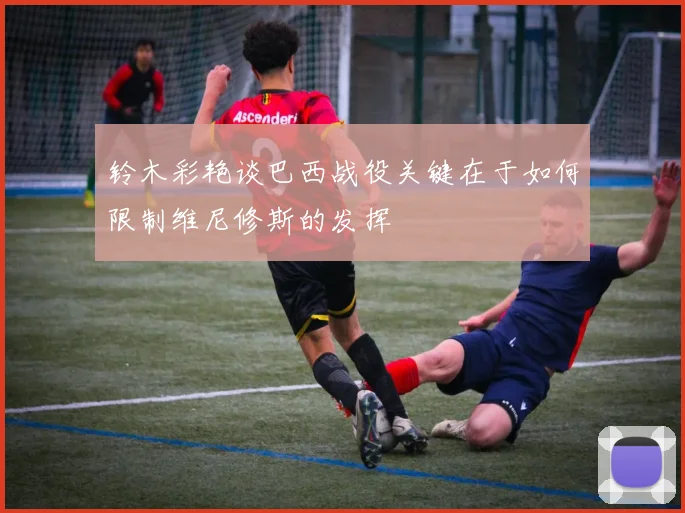 铃木彩艳谈巴西战役关键在于如何限制维尼修斯的发挥