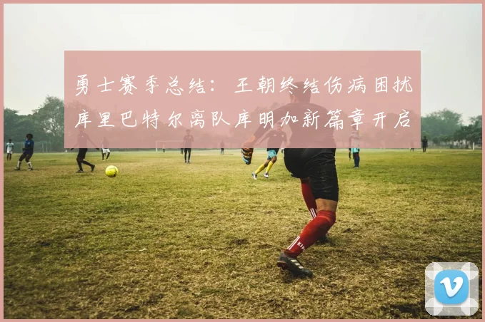 勇士赛季总结：王朝终结伤病困扰库里巴特尔离队库明加新篇章开启