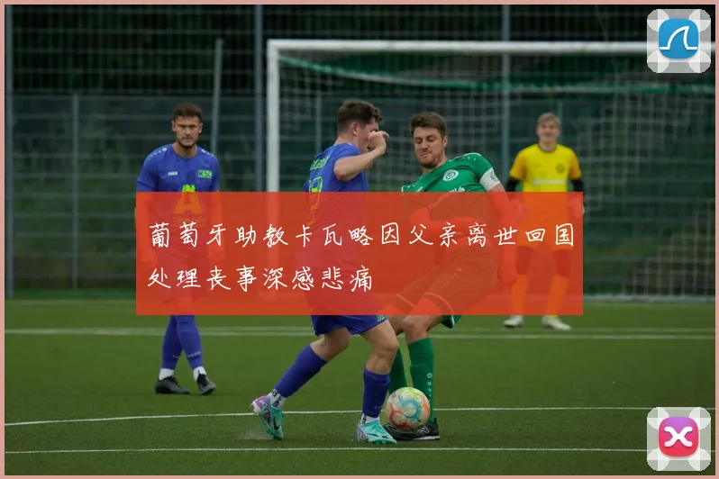 葡萄牙助教卡瓦略因父亲离世回国处理丧事深感悲痛