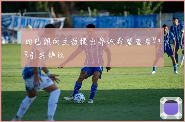 姆巴佩向主裁提出异议希望查看VAR引发热议