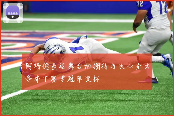 阿玛德重返舞台的期待与决心全力争夺下赛季冠军奖杯