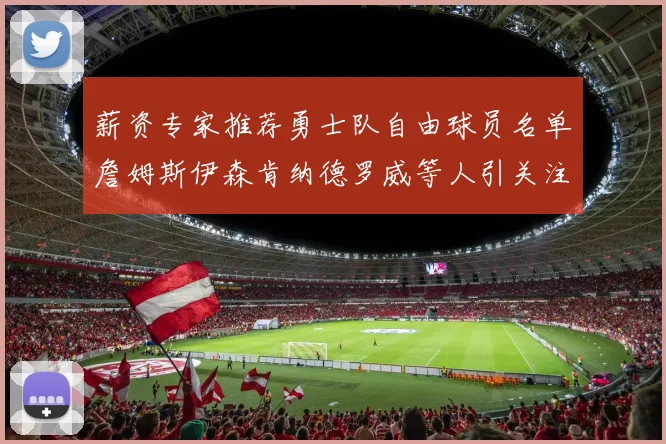 薪资专家推荐勇士队自由球员名单詹姆斯伊森肯纳德罗威等人引关注