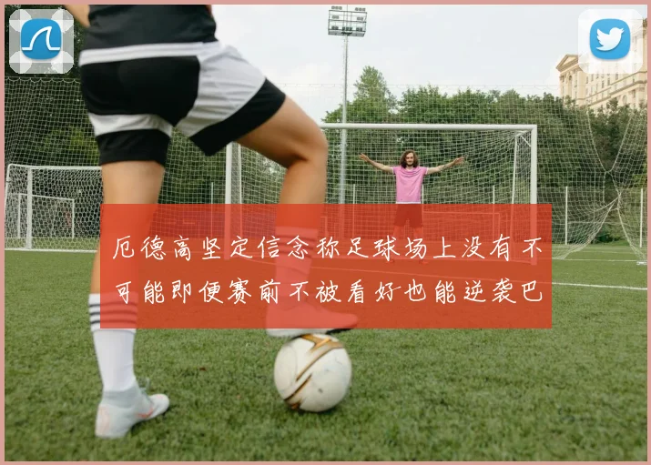 厄德高坚定信念称足球场上没有不可能即便赛前不被看好也能逆袭巴西
