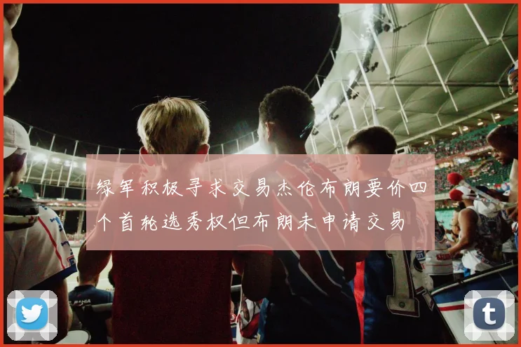 绿军积极寻求交易杰伦布朗要价四个首轮选秀权但布朗未申请交易