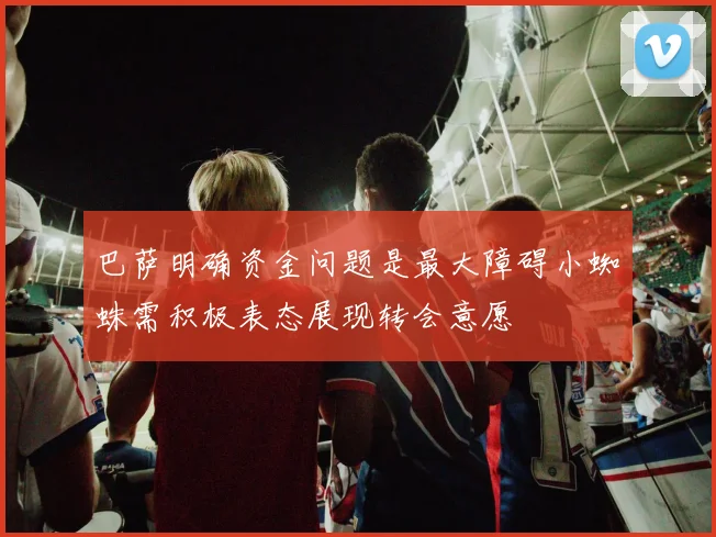 巴萨明确资金问题是最大障碍小蜘蛛需积极表态展现转会意愿
