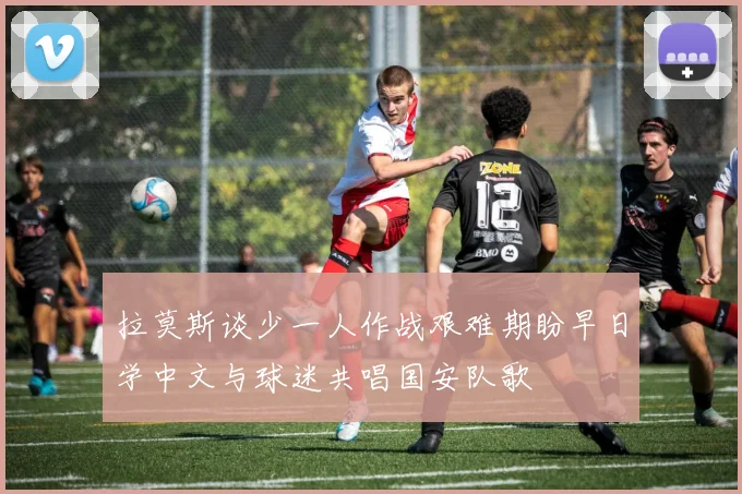 拉莫斯谈少一人作战艰难期盼早日学中文与球迷共唱国安队歌